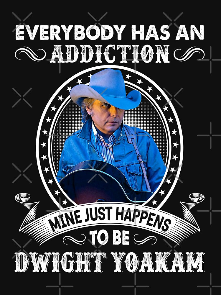 Everybody Has An Addiction Mine Just Happens To Be Dwight Yoakam Shirt