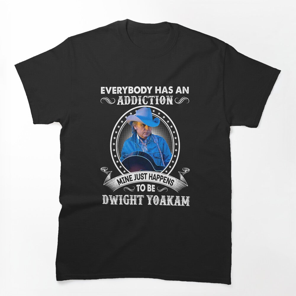 Everybody Has An Addiction Mine Just Happens To Be Dwight Yoakam Shirt