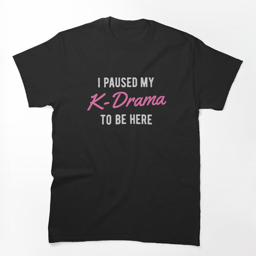 I Paused My K-Drama To Be Here Shirt