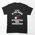 I'M SORRY IS THE BAND INTERRUPTING YOUR CONVERSATION Shirt