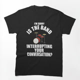 I'M SORRY IS THE BAND INTERRUPTING YOUR CONVERSATION Shirt