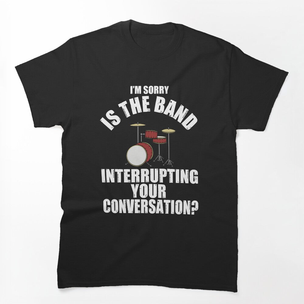 I'M SORRY IS THE BAND INTERRUPTING YOUR CONVERSATION Shirt