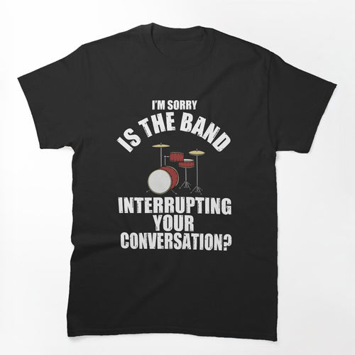 I'M SORRY IS THE BAND INTERRUPTING YOUR CONVERSATION Shirt